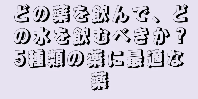 どの薬を飲んで、どの水を飲むべきか？5種類の薬に最適な薬