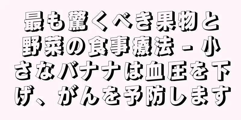 最も驚くべき果物と野菜の食事療法 - 小さなバナナは血圧を下げ、がんを予防します
