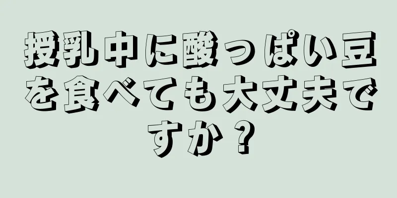 授乳中に酸っぱい豆を食べても大丈夫ですか？