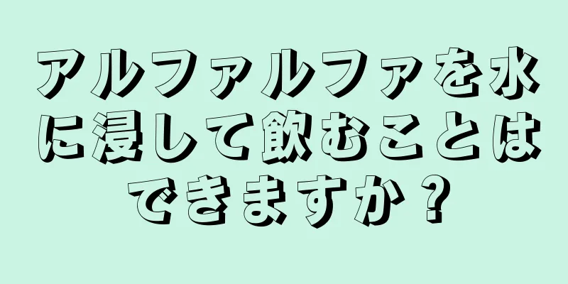 アルファルファを水に浸して飲むことはできますか？