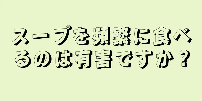 スープを頻繁に食べるのは有害ですか？