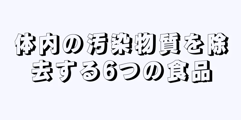 体内の汚染物質を除去する6つの食品