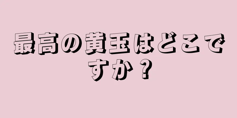 最高の黄玉はどこですか？