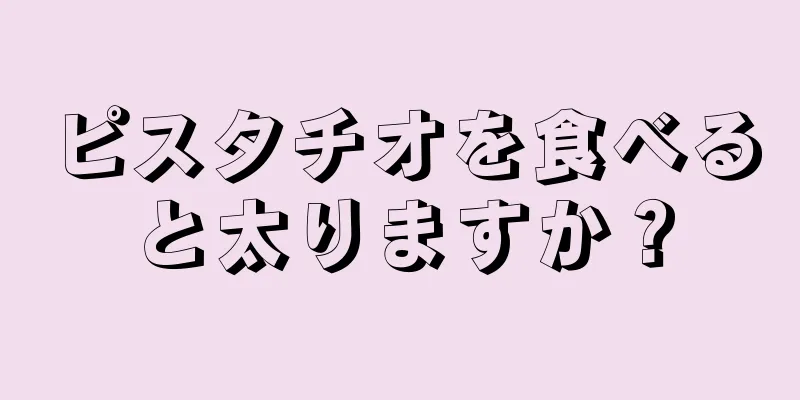 ピスタチオを食べると太りますか？