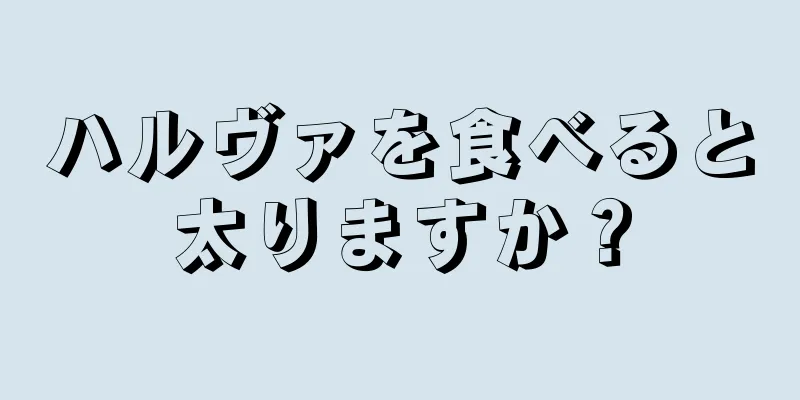 ハルヴァを食べると太りますか？