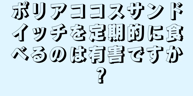 ポリアココスサンドイッチを定期的に食べるのは有害ですか？