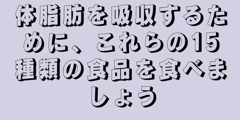 体脂肪を吸収するために、これらの15種類の食品を食べましょう