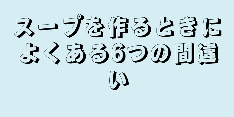 スープを作るときによくある6つの間違い