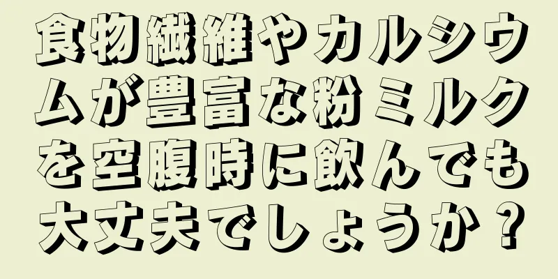 食物繊維やカルシウムが豊富な粉ミルクを空腹時に飲んでも大丈夫でしょうか？