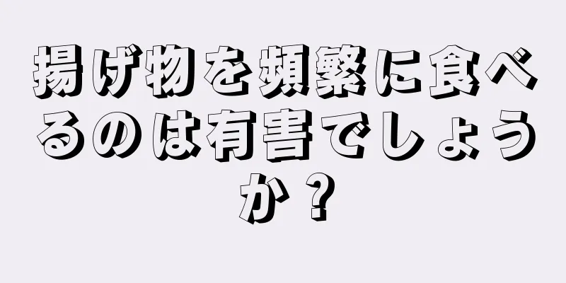 揚げ物を頻繁に食べるのは有害でしょうか？