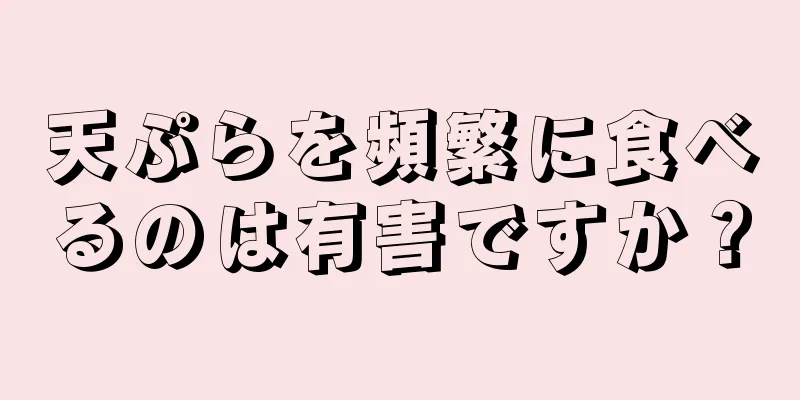 天ぷらを頻繁に食べるのは有害ですか？