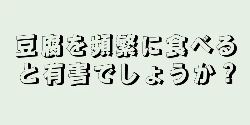 豆腐を頻繁に食べると有害でしょうか？