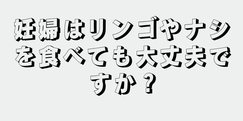 妊婦はリンゴやナシを食べても大丈夫ですか？