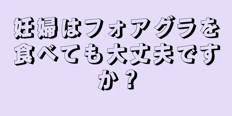 妊婦はフォアグラを食べても大丈夫ですか？