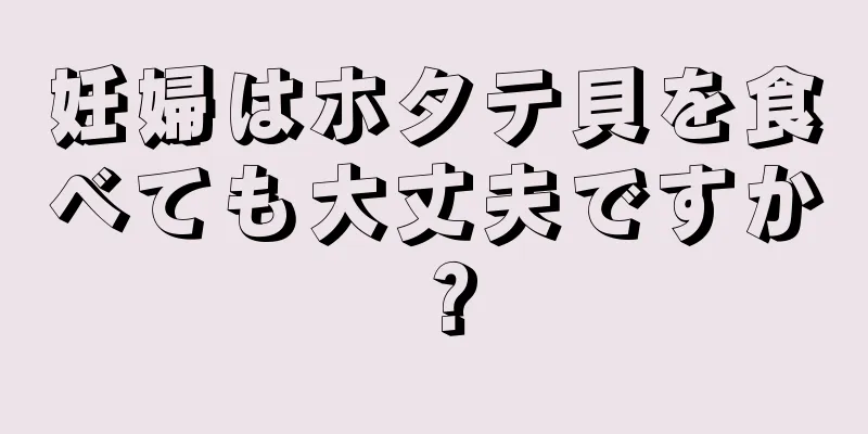 妊婦はホタテ貝を食べても大丈夫ですか？