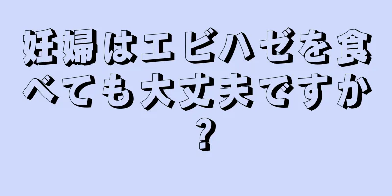 妊婦はエビハゼを食べても大丈夫ですか？