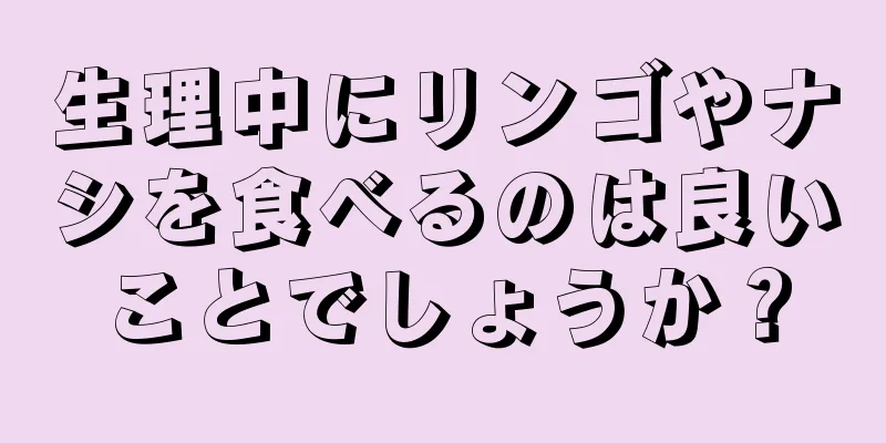 生理中にリンゴやナシを食べるのは良いことでしょうか？