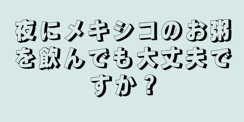 夜にメキシコのお粥を飲んでも大丈夫ですか？