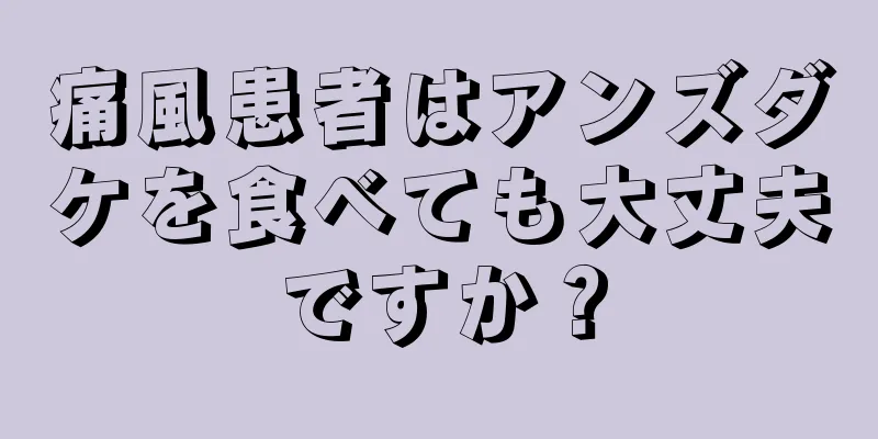 痛風患者はアンズダケを食べても大丈夫ですか？