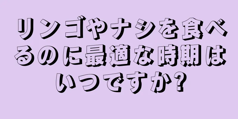 リンゴやナシを食べるのに最適な時期はいつですか?