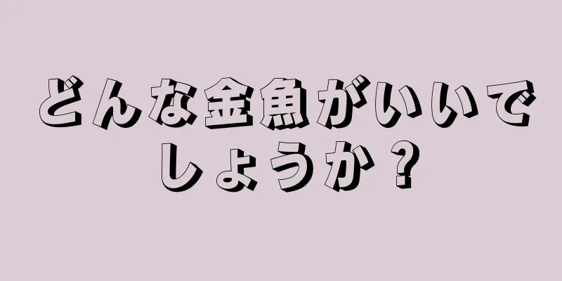 どんな金魚がいいでしょうか？