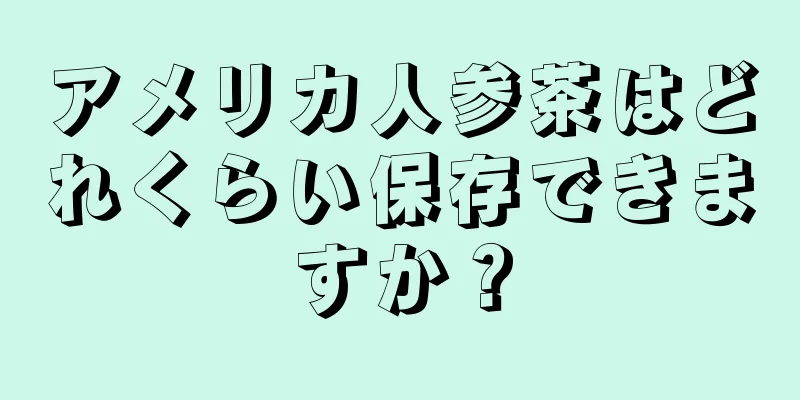 アメリカ人参茶はどれくらい保存できますか？