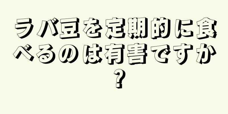 ラバ豆を定期的に食べるのは有害ですか？