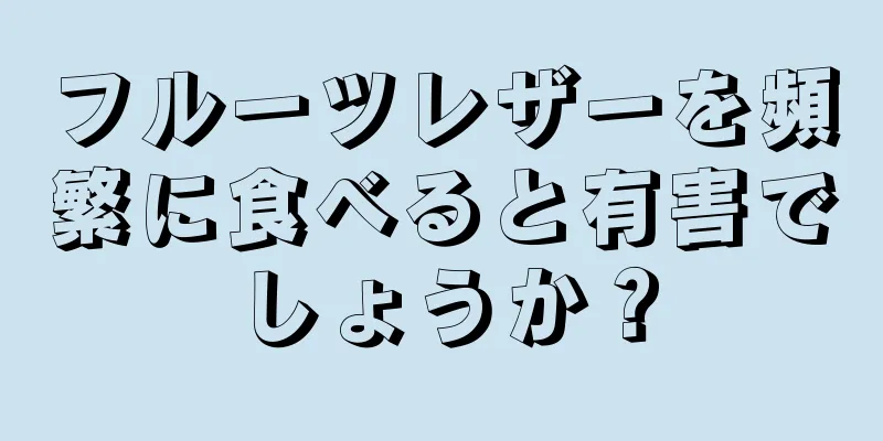 フルーツレザーを頻繁に食べると有害でしょうか？