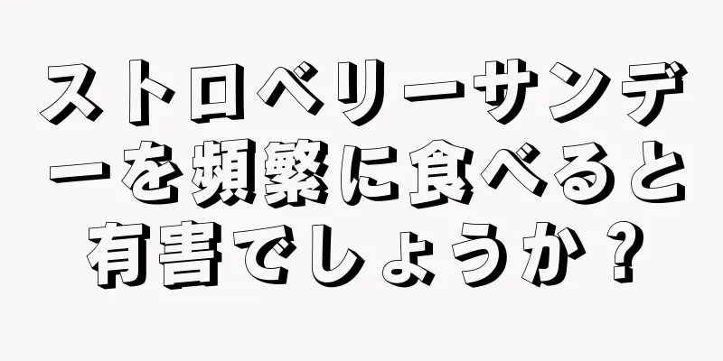 ストロベリーサンデーを頻繁に食べると有害でしょうか？