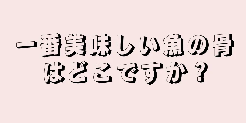 一番美味しい魚の骨はどこですか？