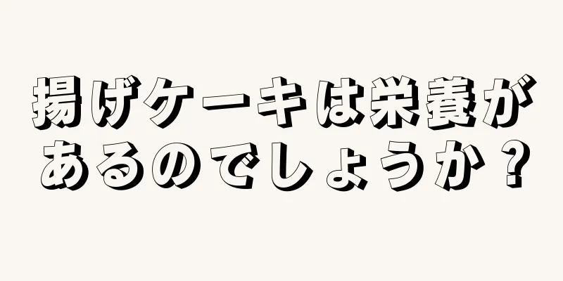 揚げケーキは栄養があるのでしょうか？