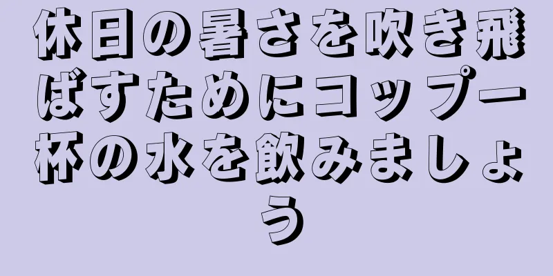 休日の暑さを吹き飛ばすためにコップ一杯の水を飲みましょう