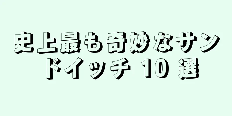 史上最も奇妙なサンドイッチ 10 選