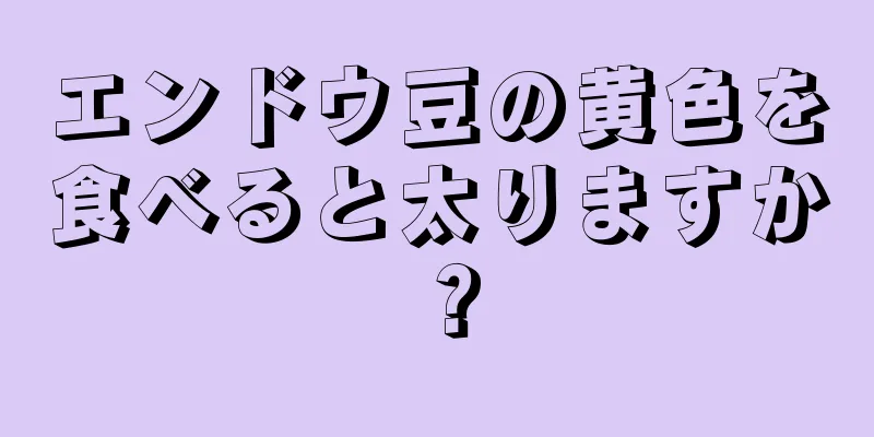 エンドウ豆の黄色を食べると太りますか？