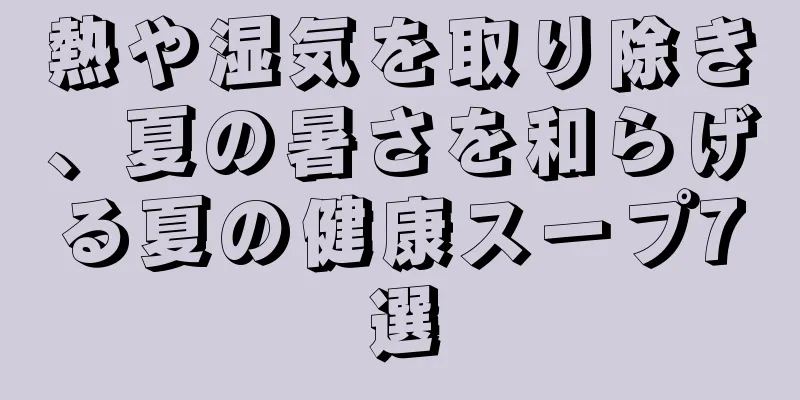 熱や湿気を取り除き、夏の暑さを和らげる夏の健康スープ7選
