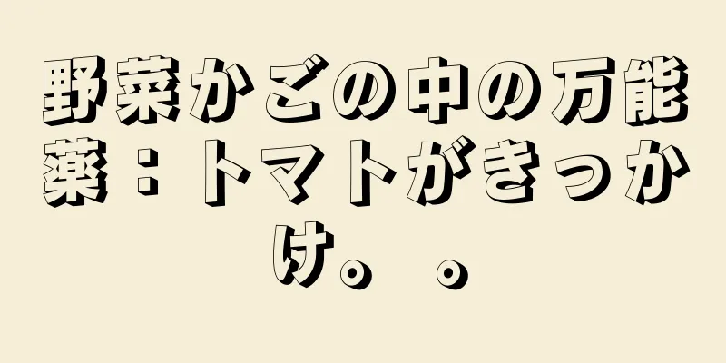 野菜かごの中の万能薬：トマトがきっかけ。 。