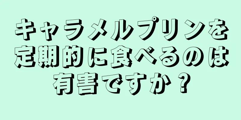 キャラメルプリンを定期的に食べるのは有害ですか？