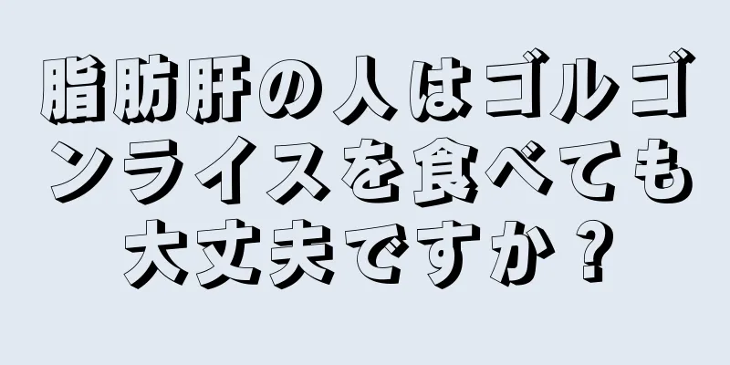 脂肪肝の人はゴルゴンライスを食べても大丈夫ですか？