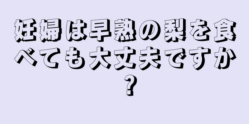 妊婦は早熟の梨を食べても大丈夫ですか？