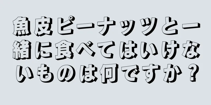 魚皮ピーナッツと一緒に食べてはいけないものは何ですか？