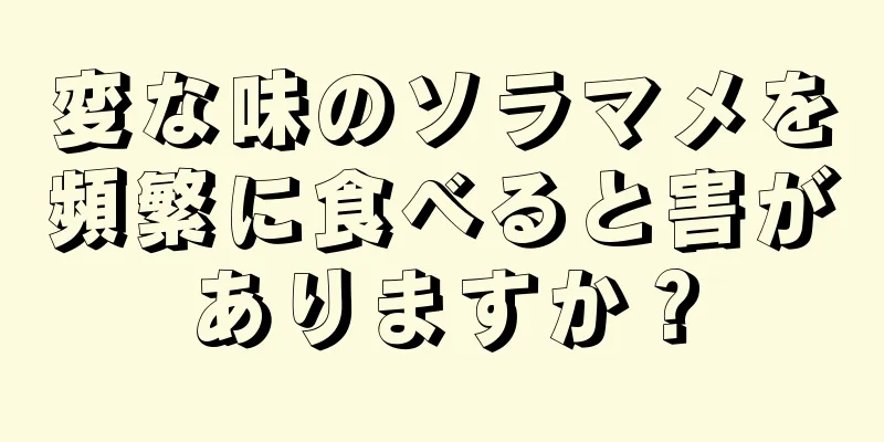 変な味のソラマメを頻繁に食べると害がありますか？