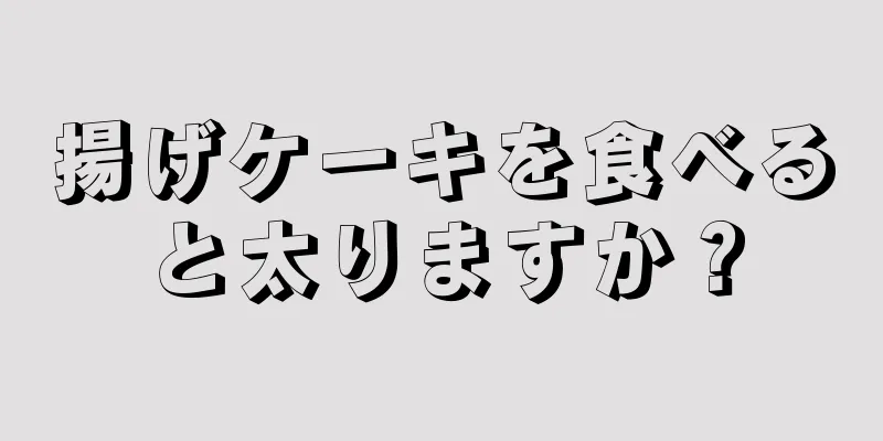 揚げケーキを食べると太りますか？