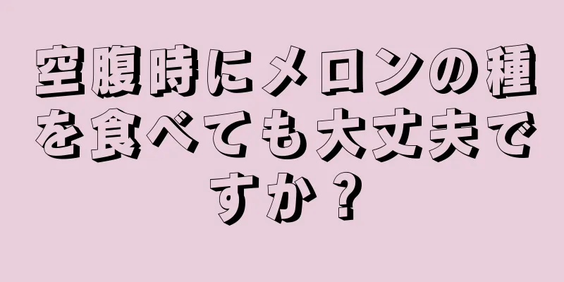 空腹時にメロンの種を食べても大丈夫ですか？