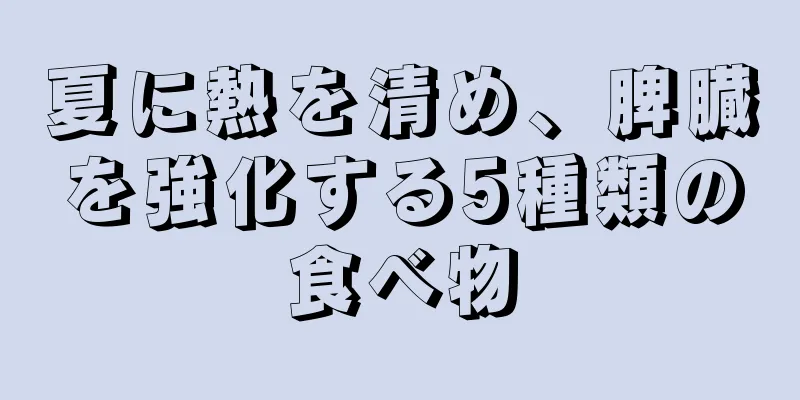 夏に熱を清め、脾臓を強化する5種類の食べ物