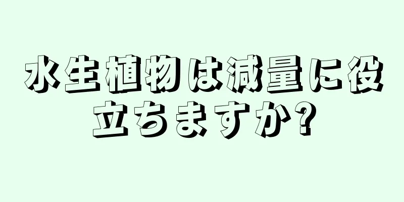 水生植物は減量に役立ちますか?