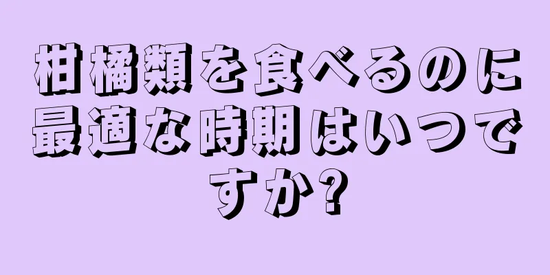 柑橘類を食べるのに最適な時期はいつですか?