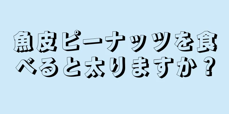 魚皮ピーナッツを食べると太りますか？