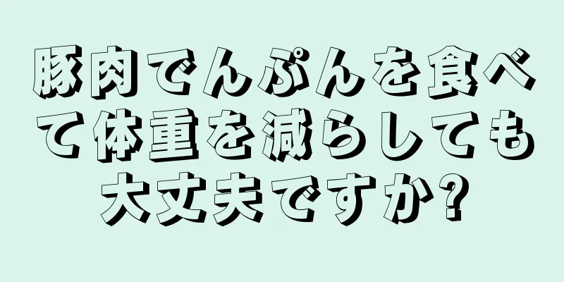 豚肉でんぷんを食べて体重を減らしても大丈夫ですか?