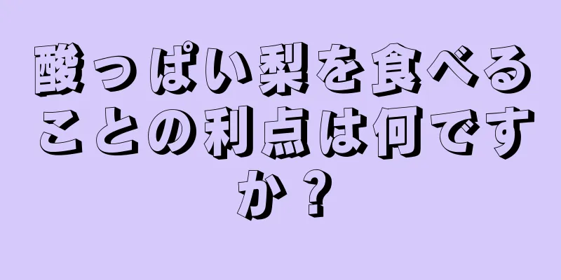 酸っぱい梨を食べることの利点は何ですか？