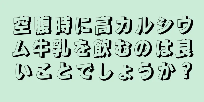 空腹時に高カルシウム牛乳を飲むのは良いことでしょうか？